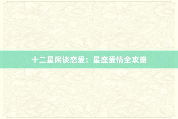 十二星闲谈恋爱：星座爱情全攻略