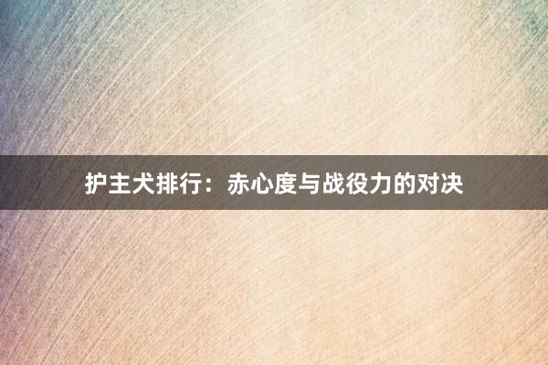 护主犬排行：赤心度与战役力的对决
