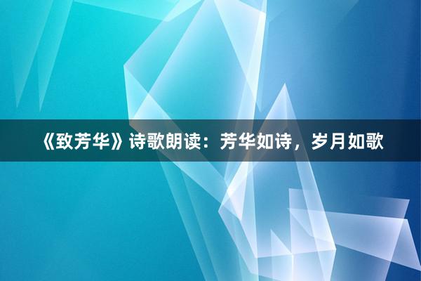 《致芳华》诗歌朗读：芳华如诗，岁月如歌